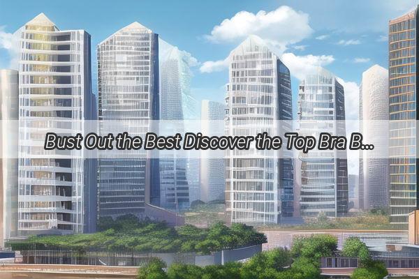 Bust Out the Best Discover the Top Bra Brands in Guangzhou